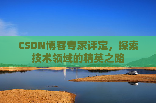 CSDN博客专家评定,探索技术领域的精英之路 CSDN博客专家评定,探索技术领域的精英之路