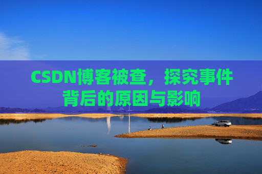 CSDN博客被查,探究事件背后的原因与影响