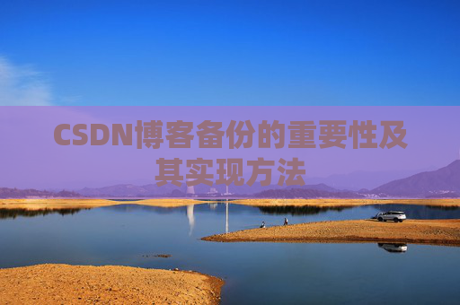 CSDN博客备份的重要性及其实现方法 CSDN博客备份的重要性及其实现方法